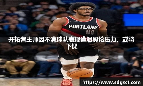 开拓者主帅因不满球队表现遭遇舆论压力，或将下课