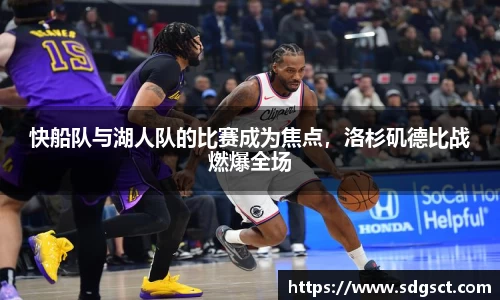 快船队与湖人队的比赛成为焦点，洛杉矶德比战燃爆全场
