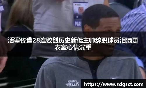 活塞惨遭28连败创历史新低主帅辞职球员泪洒更衣室心情沉重