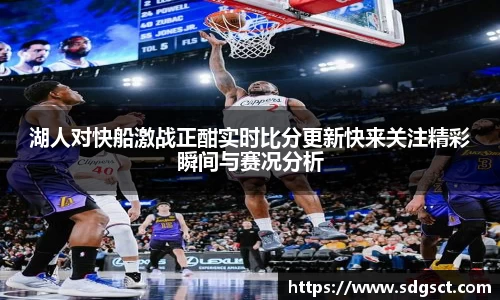 湖人对快船激战正酣实时比分更新快来关注精彩瞬间与赛况分析