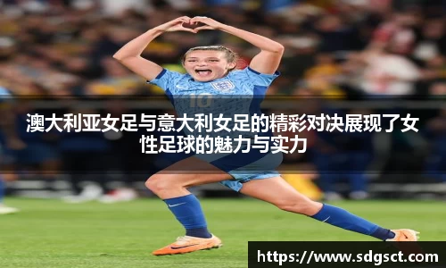 澳大利亚女足与意大利女足的精彩对决展现了女性足球的魅力与实力