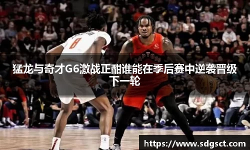 猛龙与奇才G6激战正酣谁能在季后赛中逆袭晋级下一轮