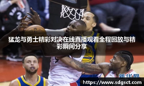 猛龙与勇士精彩对决在线直播观看全程回放与精彩瞬间分享