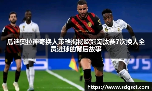 瓜迪奥拉神奇换人策略揭秘欧冠淘汰赛7次换人全员进球的背后故事